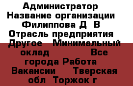 Администратор › Название организации ­ Филиппова Д. В › Отрасль предприятия ­ Другое › Минимальный оклад ­ 35 000 - Все города Работа » Вакансии   . Тверская обл.,Торжок г.